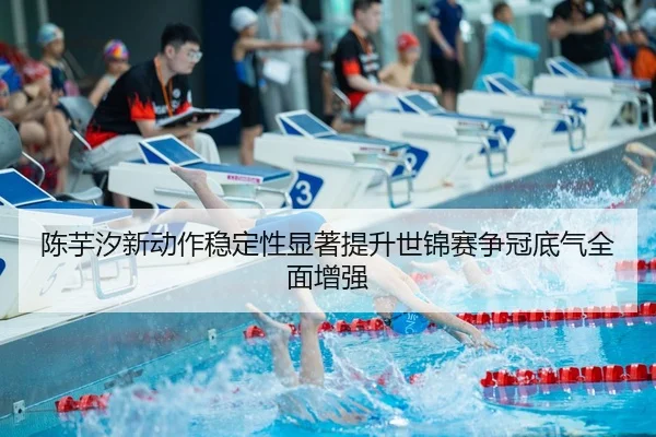 陈芋汐新动作稳定性显著提升世锦赛争冠底气全面增强